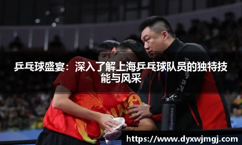 乒乓球盛宴：深入了解上海乒乓球队员的独特技能与风采
