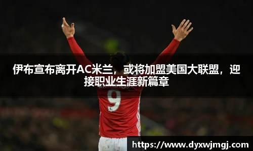 伊布宣布离开AC米兰，或将加盟美国大联盟，迎接职业生涯新篇章