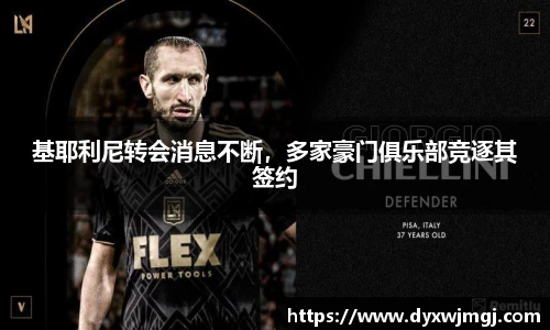 基耶利尼转会消息不断，多家豪门俱乐部竞逐其签约