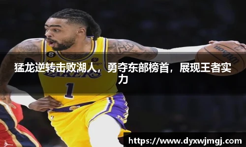 猛龙逆转击败湖人，勇夺东部榜首，展现王者实力