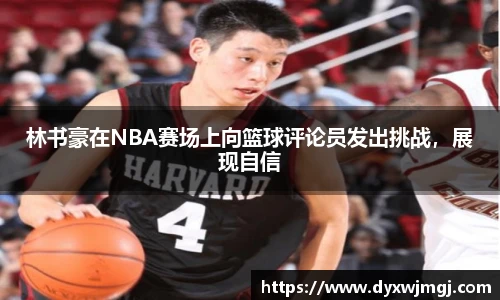 林书豪在NBA赛场上向篮球评论员发出挑战，展现自信