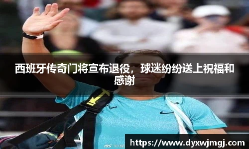 西班牙传奇门将宣布退役，球迷纷纷送上祝福和感谢