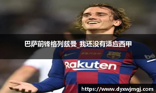 巴萨前锋格列兹曼_我还没有适应西甲