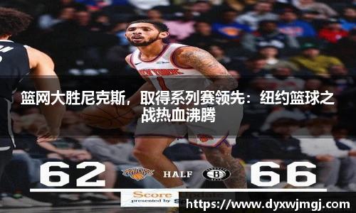 篮网大胜尼克斯，取得系列赛领先：纽约篮球之战热血沸腾