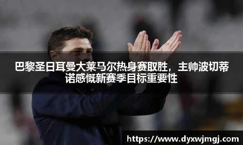 巴黎圣日耳曼大莱马尔热身赛取胜，主帅波切蒂诺感慨新赛季目标重要性