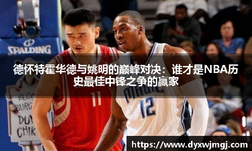 德怀特霍华德与姚明的巅峰对决：谁才是NBA历史最佳中锋之争的赢家