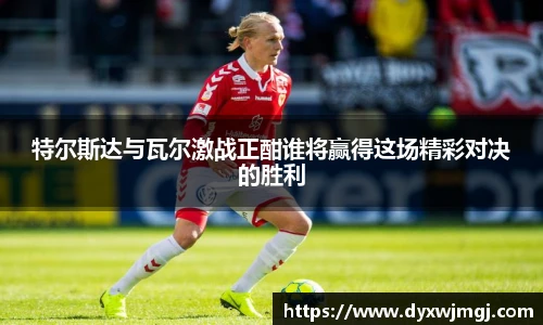 特尔斯达与瓦尔激战正酣谁将赢得这场精彩对决的胜利