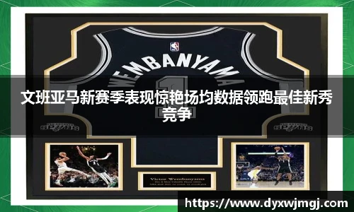文班亚马新赛季表现惊艳场均数据领跑最佳新秀竞争