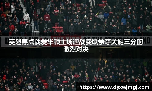 英超焦点战爱华顿主场迎战曼联争夺关键三分的激烈对决