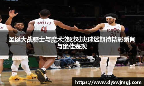 圣诞大战骑士与魔术激烈对决球迷期待精彩瞬间与绝佳表现