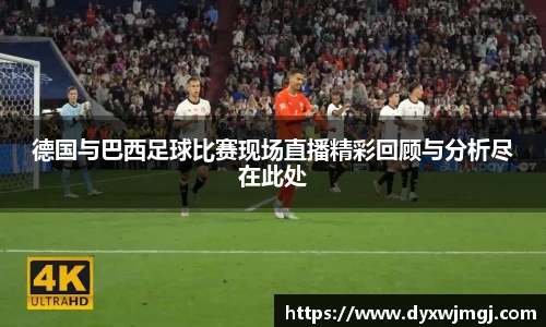 德国与巴西足球比赛现场直播精彩回顾与分析尽在此处