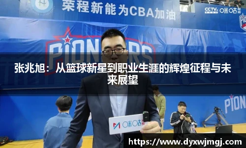 张兆旭：从篮球新星到职业生涯的辉煌征程与未来展望