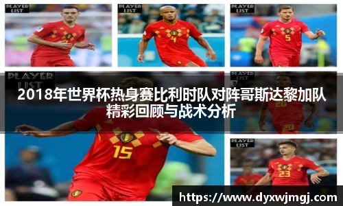 2018年世界杯热身赛比利时队对阵哥斯达黎加队精彩回顾与战术分析