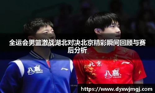 全运会男篮激战湖北对决北京精彩瞬间回顾与赛后分析