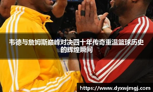韦德与詹姆斯巅峰对决四十年传奇重温篮球历史的辉煌瞬间