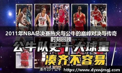 2011年NBA总决赛热火与公牛的巅峰对决与传奇时刻回顾
